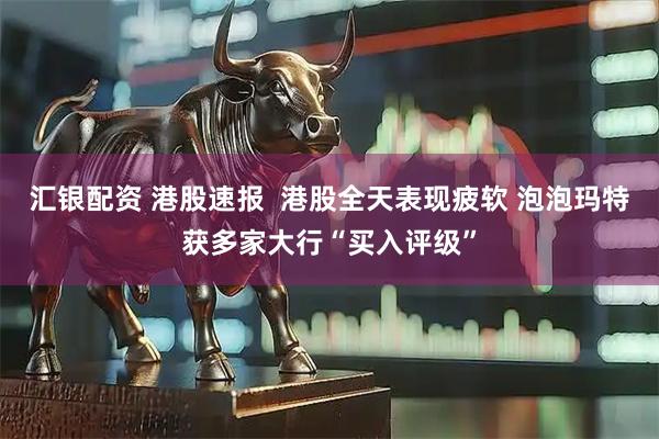 汇银配资 港股速报  港股全天表现疲软 泡泡玛特获多家大行“买入评级”