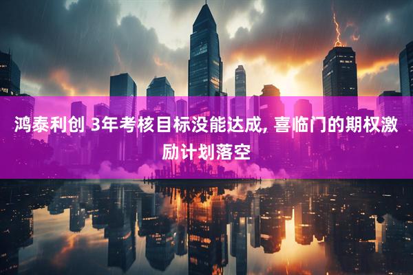 鸿泰利创 3年考核目标没能达成, 喜临门的期权激励计划落空