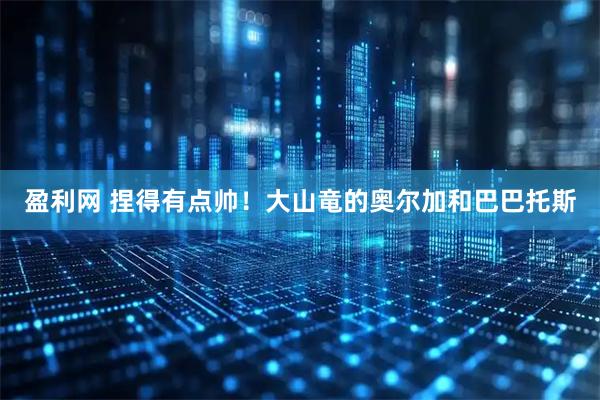 盈利网 捏得有点帅！大山竜的奥尔加和巴巴托斯