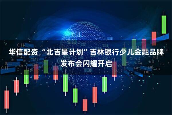 华信配资 “北吉星计划”吉林银行少儿金融品牌发布会闪耀开启
