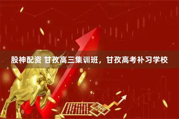 股神配资 甘孜高三集训班，甘孜高考补习学校