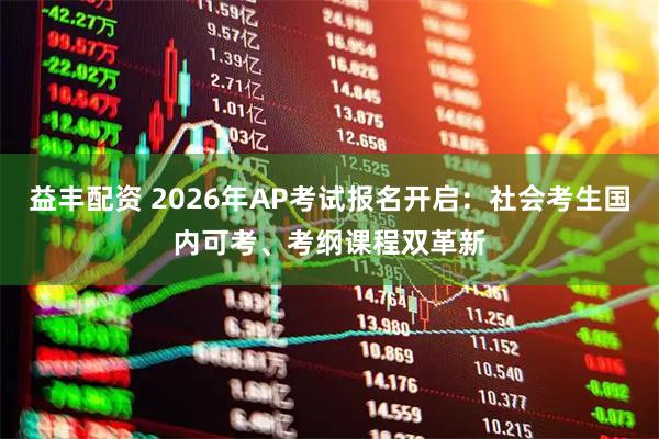 益丰配资 2026年AP考试报名开启：社会考生国内可考、考纲课程双革新