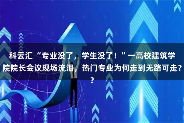 科云汇 “专业没了，学生没了！”一高校建筑学院院长会议现场流泪，热门专业为何走到无路可走？