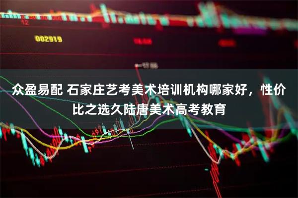 众盈易配 石家庄艺考美术培训机构哪家好，性价比之选久陆唐美术高考教育