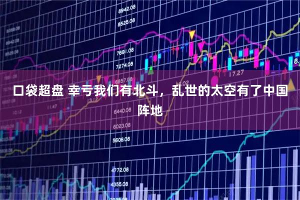 口袋超盘 幸亏我们有北斗，乱世的太空有了中国阵地