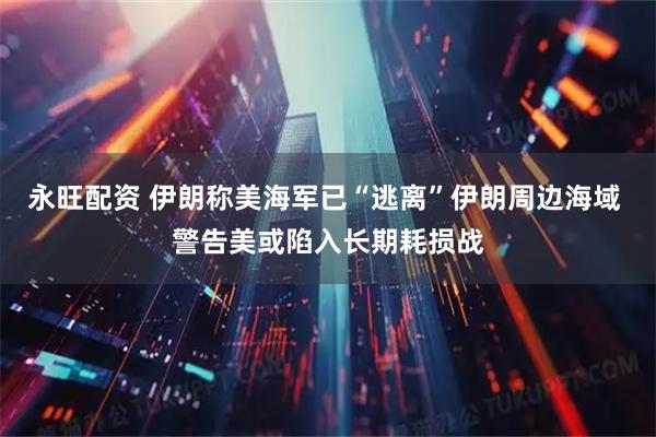永旺配资 伊朗称美海军已“逃离”伊朗周边海域 警告美或陷入长期耗损战