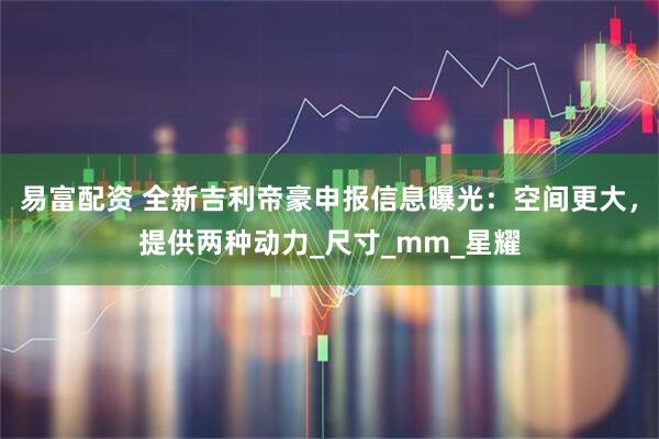 易富配资 全新吉利帝豪申报信息曝光：空间更大，提供两种动力_尺寸_mm_星耀