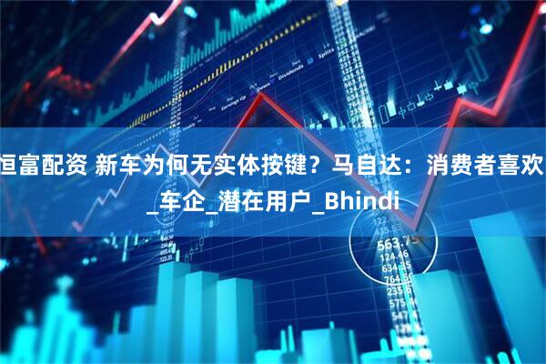 恒富配资 新车为何无实体按键？马自达：消费者喜欢！_车企_潜在用户_Bhindi