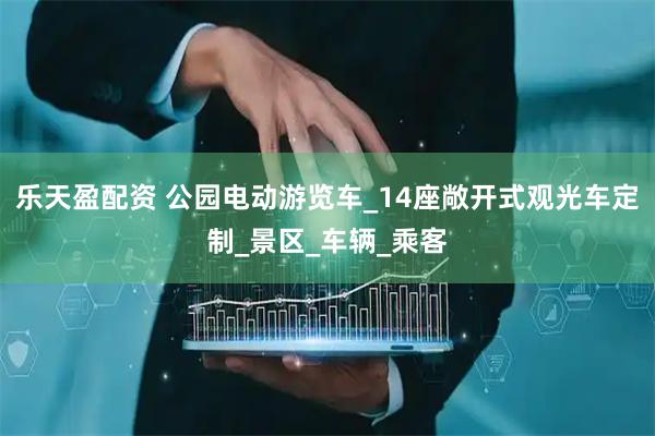 乐天盈配资 公园电动游览车_14座敞开式观光车定制_景区_车辆_乘客