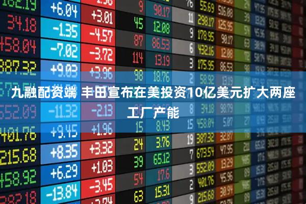 九融配资端 丰田宣布在美投资10亿美元扩大两座工厂产能