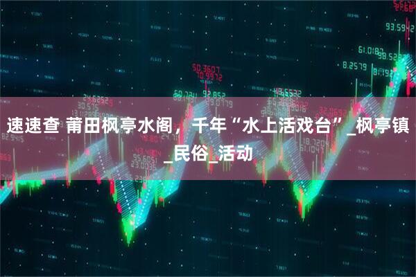 速速查 莆田枫亭水阁，千年“水上活戏台”_枫亭镇_民俗_活动