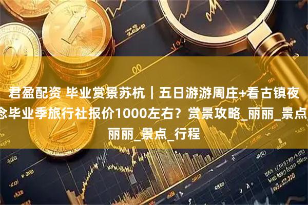 君盈配资 毕业赏景苏杭｜五日游游周庄+看古镇夜景纪念毕业季旅行社报价1000左右？赏景攻略_丽丽_景点_行程