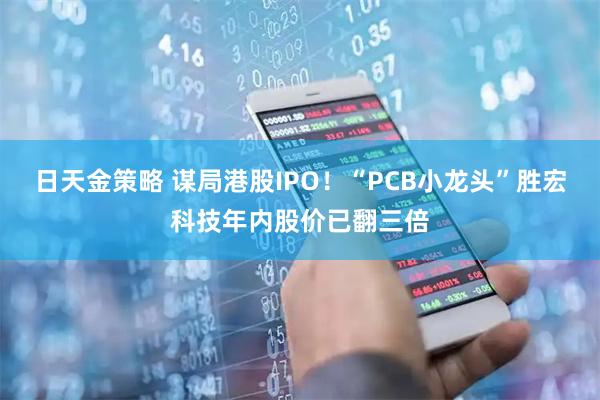 日天金策略 谋局港股IPO！“PCB小龙头”胜宏科技年内股价已翻三倍