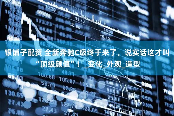 银铺子配资 全新奔驰C级终于来了，说实话这才叫“顶级颜值”！_变化_外观_造型