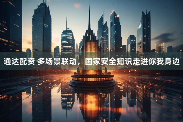 通达配资 多场景联动，国家安全知识走进你我身边