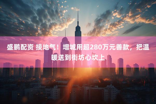盛鹏配资 接地气！增城用超280万元善款，把温暖送到街坊心坎上