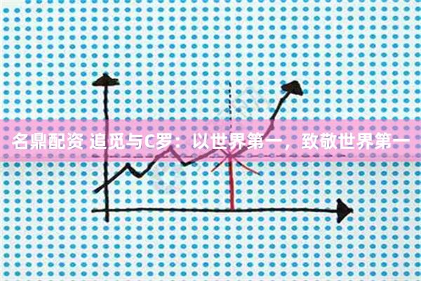 名鼎配资 追觅与C罗：以世界第一，致敬世界第一