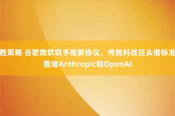 常胜策略 谷歌微软联手推新协议，传统科技巨头借标准战围堵Anthropic和OpenAI