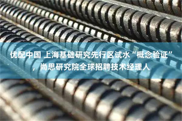 优配中国 上海基础研究先行区试水“概念验证”，尚思研究院全球招聘技术经理人