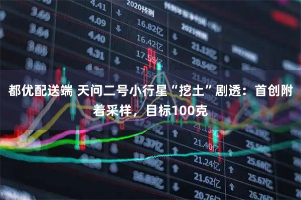都优配送端 天问二号小行星“挖土”剧透：首创附着采样，目标100克