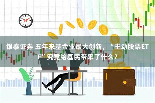 银泰证券 五年来基金业最大创新，“主动股票ETF”究竟给基民带来了什么？