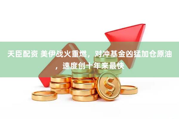 天臣配资 美伊战火重燃，对冲基金凶猛加仓原油，速度创十年来最快