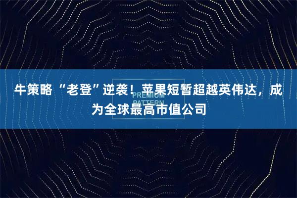 牛策略 “老登”逆袭！苹果短暂超越英伟达，成为全球最高市值公司